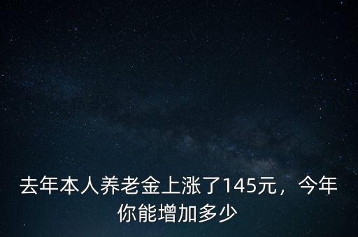 去年本人養(yǎng)老金上漲了145元，今年你能增加多少