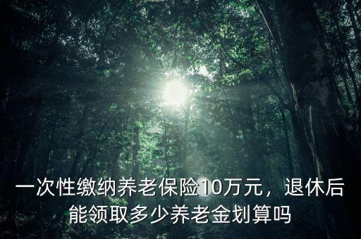 養(yǎng)老保險(xiǎn)退休后能領(lǐng)多少,一次性繳納養(yǎng)老保險(xiǎn)10萬(wàn)元