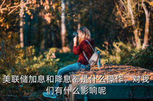 美聯(lián)儲(chǔ)加息和降息都是什么操作，對(duì)我們有什么影響呢