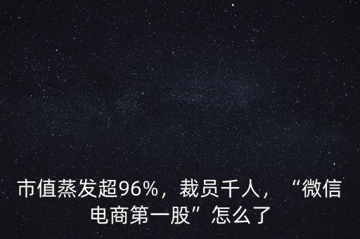 市值蒸發(fā)超96%，裁員千人，“微信電商第一股”怎么了