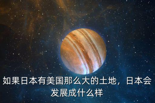 如果日本有美國那么大的土地，日本會發(fā)展成什么樣