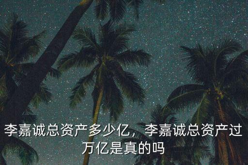 李嘉誠總資產(chǎn)多少億，李嘉誠總資產(chǎn)過萬億是真的嗎