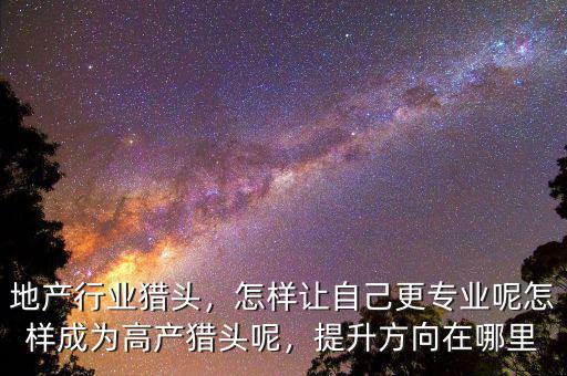地產(chǎn)行業(yè)獵頭，怎樣讓自己更專業(yè)呢怎樣成為高產(chǎn)獵頭呢，提升方向在哪里