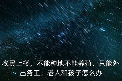 農(nóng)民上樓，不能種地不能養(yǎng)殖，只能外出務(wù)工，老人和孩子怎么辦