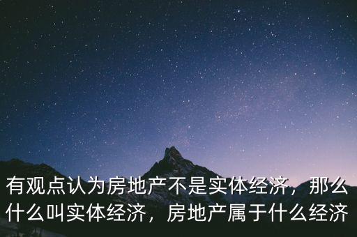 有觀點認為房地產不是實體經(jīng)濟，那么什么叫實體經(jīng)濟，房地產屬于什么經(jīng)濟