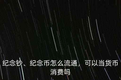 紀(jì)念鈔、紀(jì)念幣怎么流通，可以當(dāng)貨幣消費(fèi)嗎