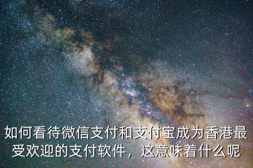 如何看待微信支付和支付寶成為香港最受歡迎的支付軟件，這意味著什么呢