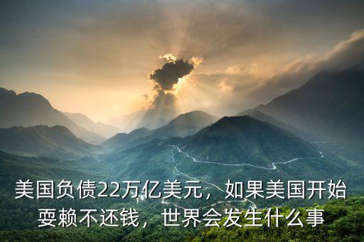 美國負(fù)債22萬億美元，如果美國開始耍賴不還錢，世界會(huì)發(fā)生什么事