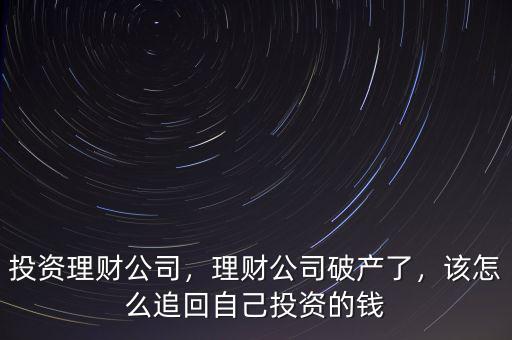 投資理財(cái)公司，理財(cái)公司破產(chǎn)了，該怎么追回自己投資的錢