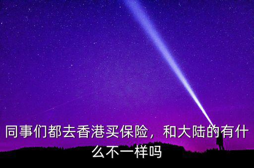 同事們都去香港買保險，和大陸的有什么不一樣嗎