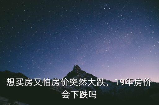 想買房又怕房價(jià)突然大跌，19年房價(jià)會下跌嗎