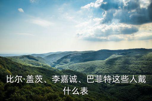 比爾·蓋茨、李嘉誠、巴菲特這些人戴什么表