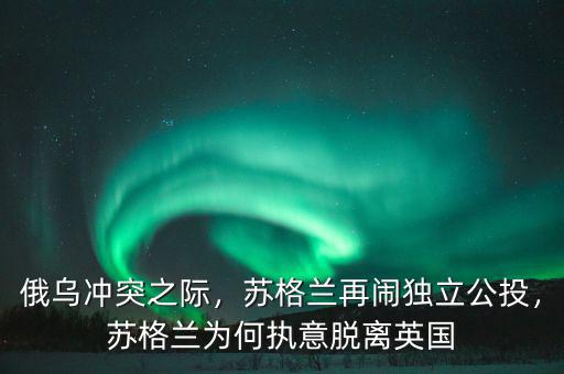 俄烏沖突之際，蘇格蘭再鬧獨立公投，蘇格蘭為何執(zhí)意脫離英國