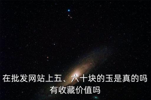 在批發(fā)網(wǎng)站上五、六十塊的玉是真的嗎有收藏價值嗎