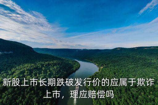 新股上市長(zhǎng)期跌破發(fā)行價(jià)的應(yīng)屬于欺詐上市，理應(yīng)賠償嗎
