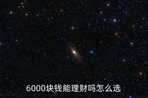 6000塊錢(qián)能理財(cái)嗎怎么選