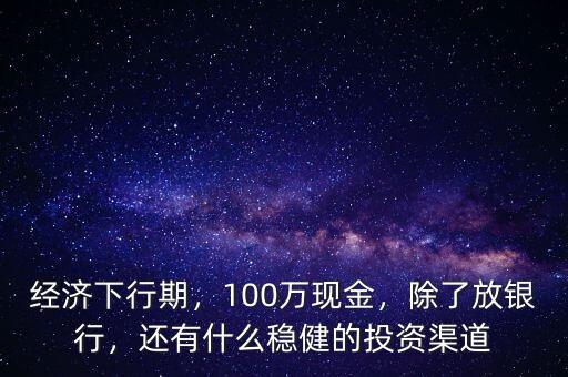 經(jīng)濟下行期，100萬現(xiàn)金，除了放銀行，還有什么穩(wěn)健的投資渠道