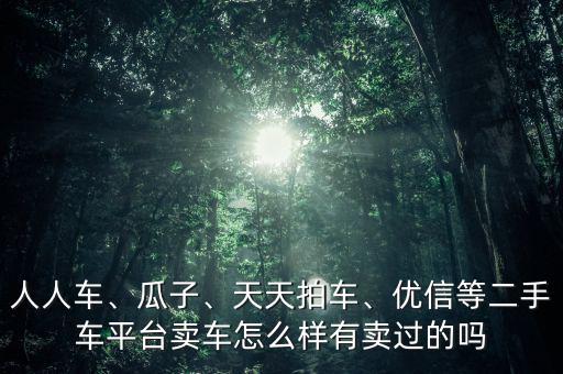 人人車、瓜子、天天拍車、優(yōu)信等二手車平臺賣車怎么樣有賣過的嗎