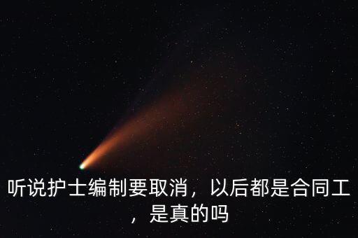 聽(tīng)說(shuō)護(hù)士編制要取消，以后都是合同工，是真的嗎