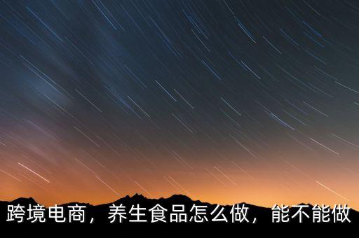 跨境電商，養(yǎng)生食品怎么做，能不能做