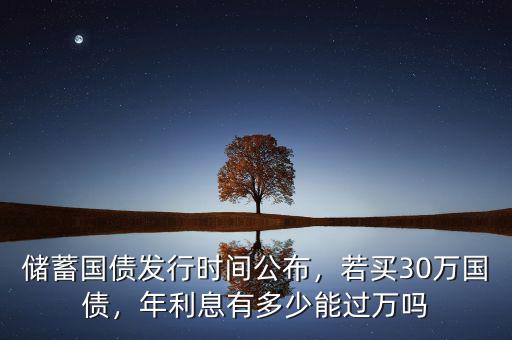 儲蓄國債發(fā)行時間公布，若買30萬國債，年利息有多少能過萬嗎