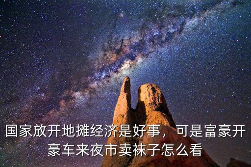 國(guó)家放開地?cái)偨?jīng)濟(jì)是好事，可是富豪開豪車來夜市賣襪子怎么看