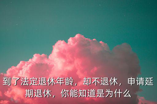 到了法定退休年齡，卻不退休，申請延期退休，你能知道是為什么