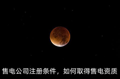 售電公司注冊(cè)條件，如何取得售電資質(zhì)