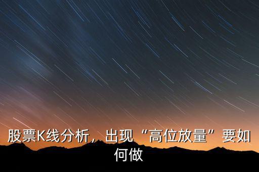 股票K線分析，出現(xiàn)“高位放量”要如何做
