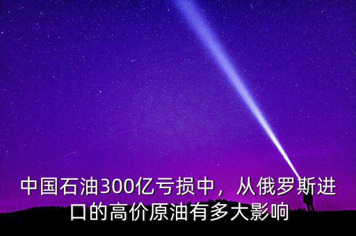 中國(guó)石油300億虧損中，從俄羅斯進(jìn)口的高價(jià)原油有多大影響