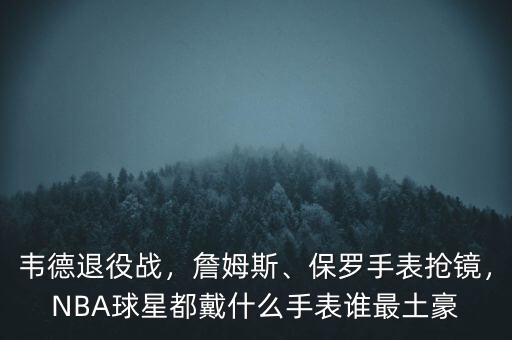 韋德退役戰(zhàn)，詹姆斯、保羅手表?yè)岀R，NBA球星都戴什么手表誰(shuí)最土豪