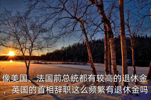 像美國、法國前總統(tǒng)都有較高的退休金，英國的首相辭職這么頻繁有退休金嗎
