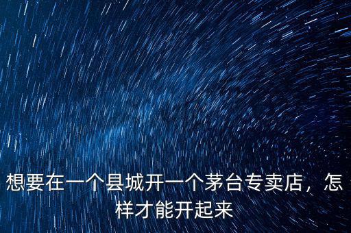 想要在一個(gè)縣城開(kāi)一個(gè)茅臺(tái)專賣店，怎樣才能開(kāi)起來(lái)