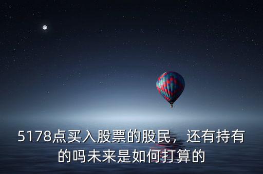 5178點買入股票的股民，還有持有的嗎未來是如何打算的