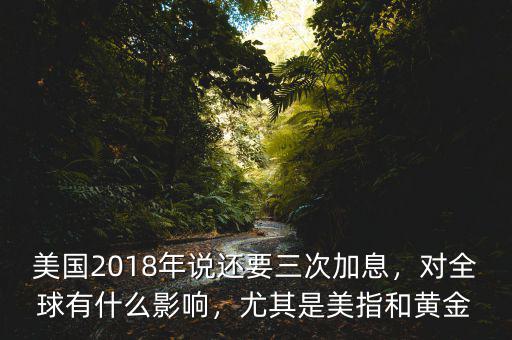美國2018年說還要三次加息，對全球有什么影響，尤其是美指和黃金
