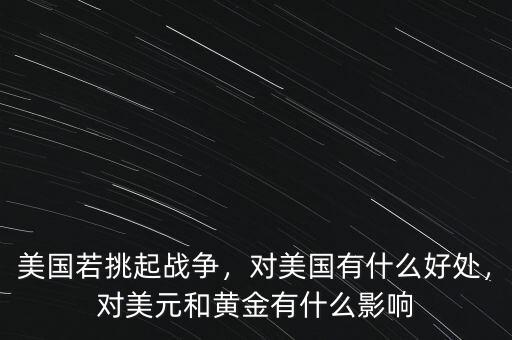 美國若挑起戰(zhàn)爭，對美國有什么好處，對美元和黃金有什么影響