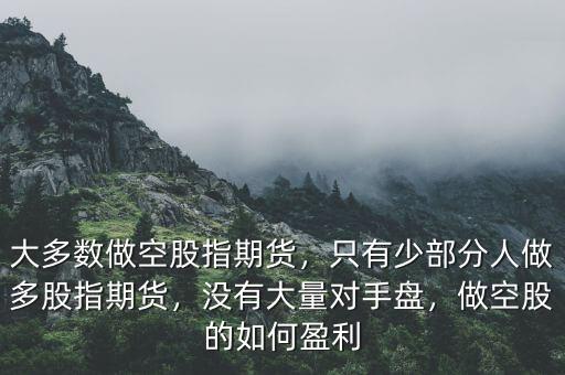 大多數(shù)做空股指期貨，只有少部分人做多股指期貨，沒有大量對手盤，做空股的如何盈利