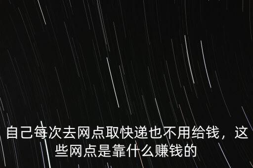 自己每次去網(wǎng)點取快遞也不用給錢，這些網(wǎng)點是靠什么賺錢的