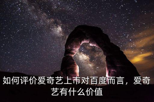 如何評價愛奇藝上市對百度而言，愛奇藝有什么價值