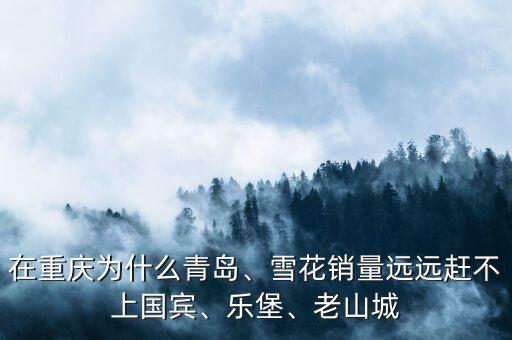 在重慶為什么青島、雪花銷量遠遠趕不上國賓、樂堡、老山城