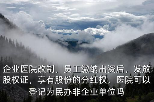 企業(yè)醫(yī)院改制，員工繳納出資后，發(fā)放股權(quán)證，享有股份的分紅權(quán)，醫(yī)院可以登記為民辦非企業(yè)單位嗎