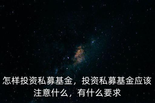 怎樣投資私募基金，投資私募基金應(yīng)該注意什么，有什么要求
