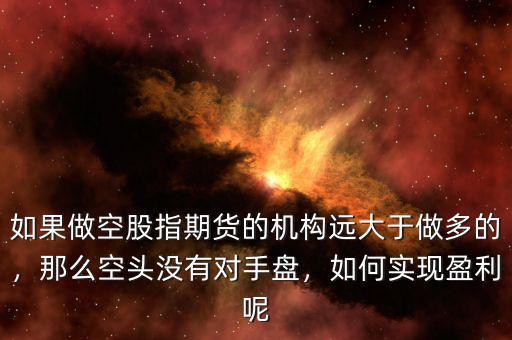 如果做空股指期貨的機構(gòu)遠大于做多的，那么空頭沒有對手盤，如何實現(xiàn)盈利呢