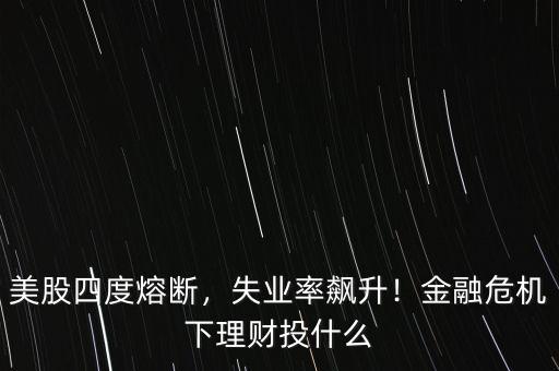 美股四度熔斷，失業(yè)率飆升！金融危機(jī)下理財(cái)投什么