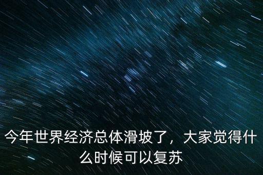 今年世界經(jīng)濟(jì)總體滑坡了，大家覺(jué)得什么時(shí)候可以復(fù)蘇