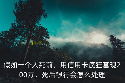 假如一個(gè)人死前，用信用卡瘋狂套現(xiàn)200萬，死后銀行會怎么處理