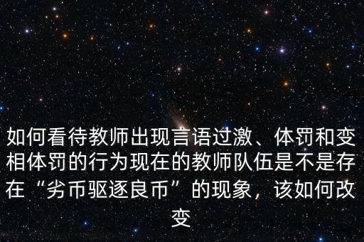 如何看待教師出現(xiàn)言語過激、體罰和變相體罰的行為現(xiàn)在的教師隊伍是不是存在“劣幣驅逐良幣”的現(xiàn)象，該如何改變