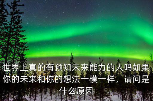 世界上真的有預(yù)知未來能力的人嗎如果你的未來和你的想法一模一樣，請(qǐng)問是什么原因