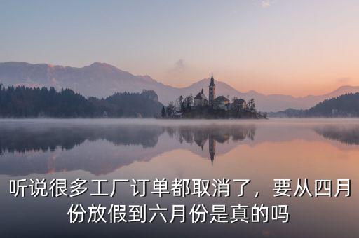 聽說很多工廠訂單都取消了，要從四月份放假到六月份是真的嗎