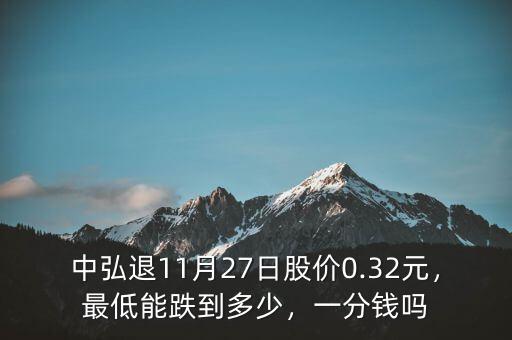 中弘退11月27日股價0.32元，最低能跌到多少，一分錢嗎